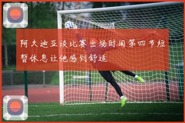 阿夫迪亚谈比赛出场时间第四节短暂休息让他感到舒适