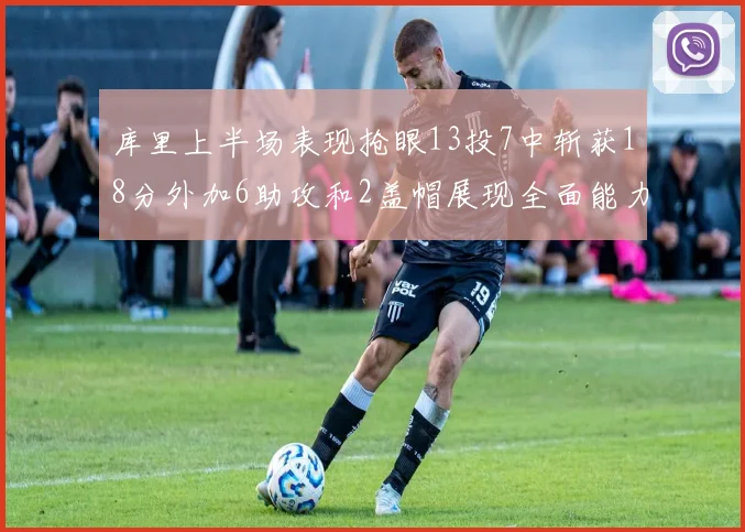 库里上半场表现抢眼13投7中斩获18分外加6助攻和2盖帽展现全面能力