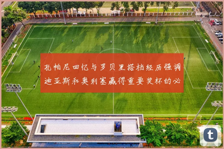 孔帕尼回忆与罗贝里搭档经历强调迪亚斯和奥利塞赢得重要奖杯的必要性
