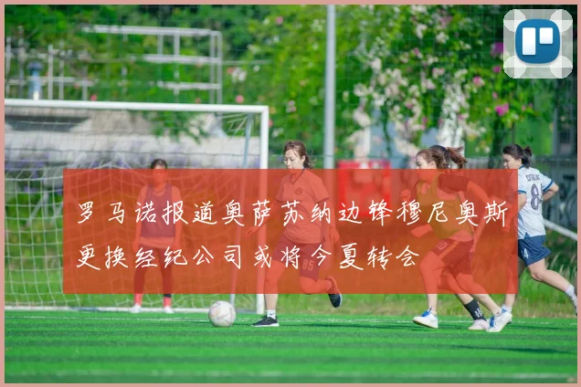 罗马诺报道奥萨苏纳边锋穆尼奥斯更换经纪公司或将今夏转会
