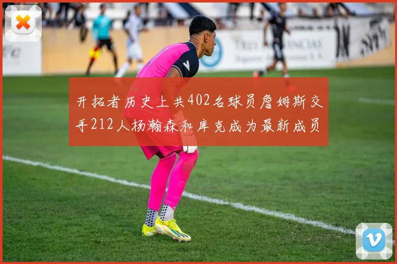 开拓者历史上共402名球员詹姆斯交手212人杨瀚森和库克成为最新成员