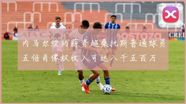 内马尔续约薪资超桑托斯普通球员五倍肖像权收入可达八千五百万