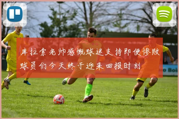 库拉索老帅感慨球迷支持即便惨败球员们今天终于迎来回报时刻