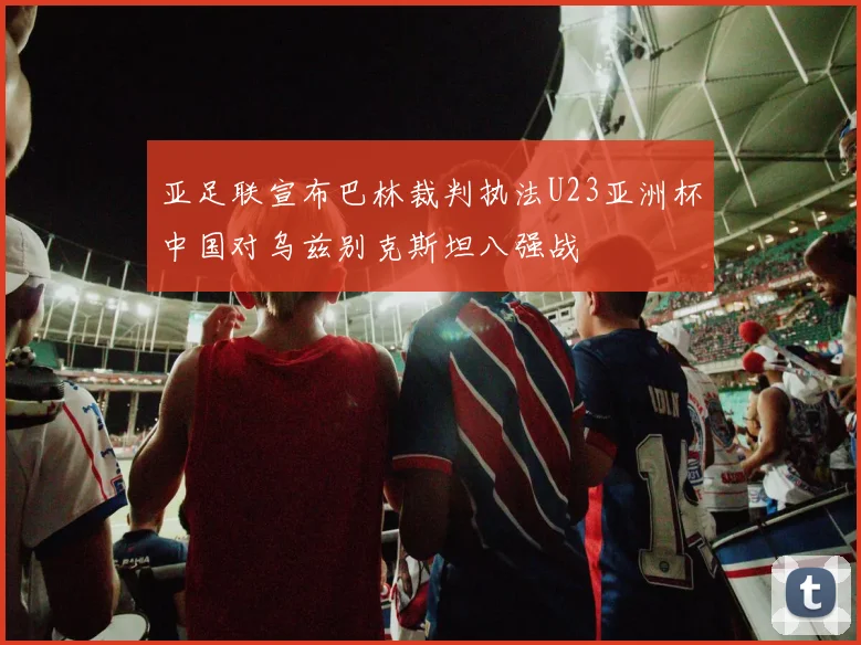 亚足联宣布巴林裁判执法U23亚洲杯中国对乌兹别克斯坦八强战