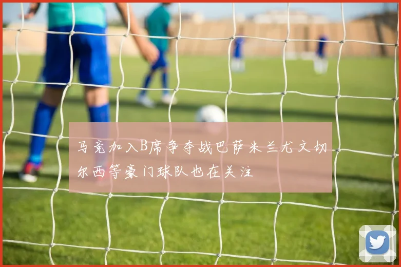 马竞加入B席争夺战巴萨米兰尤文切尔西等豪门球队也在关注