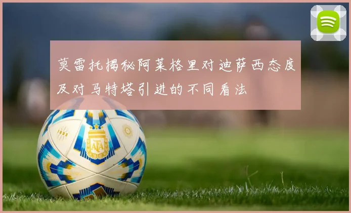莫雷托揭秘阿莱格里对迪萨西态度及对马特塔引进的不同看法
