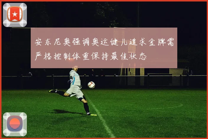安东尼奥强调奥运健儿追求金牌需严格控制体重保持最佳状态