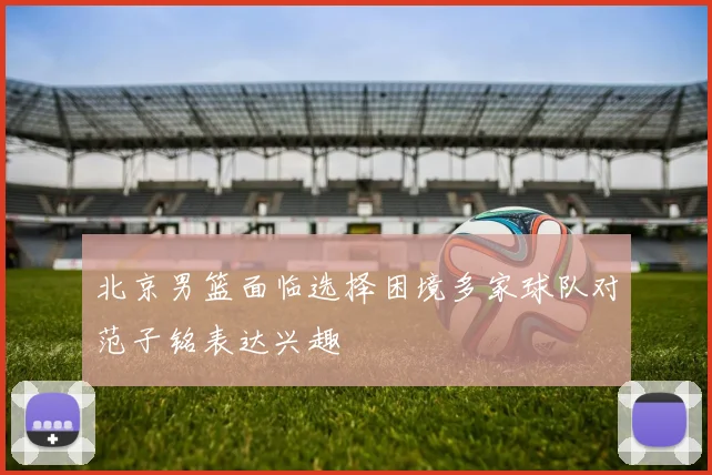 北京男篮面临选择困境多家球队对范子铭表达兴趣