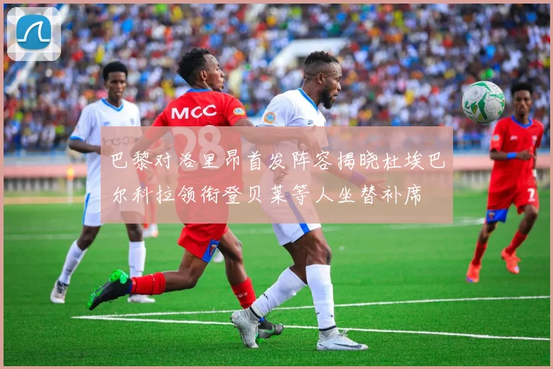 巴黎对洛里昂首发阵容揭晓杜埃巴尔科拉领衔登贝莱等人坐替补席