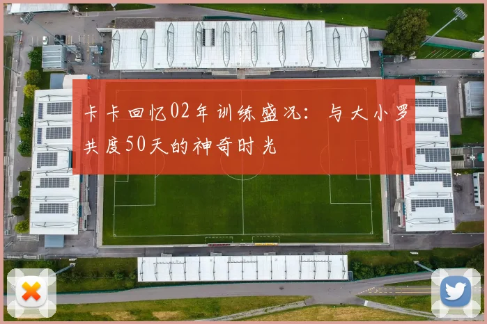 卡卡回忆02年训练盛况：与大小罗共度50天的神奇时光