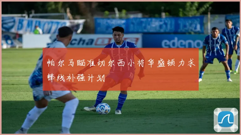 帕尔马瞄准切尔西小将华盛顿力求锋线补强计划