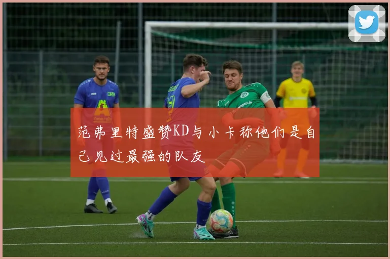 范弗里特盛赞KD与小卡称他们是自己见过最强的队友