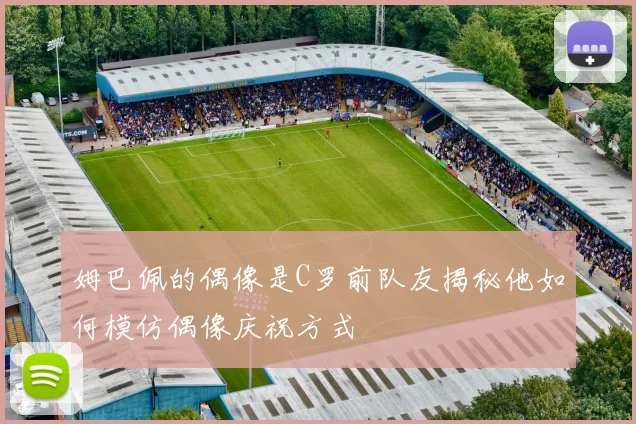 姆巴佩的偶像是C罗前队友揭秘他如何模仿偶像庆祝方式