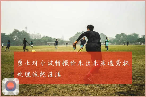 勇士对小波特报价未出未来选秀权处理依然谨慎