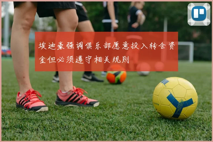 埃迪豪强调俱乐部愿意投入转会资金但必须遵守相关规则