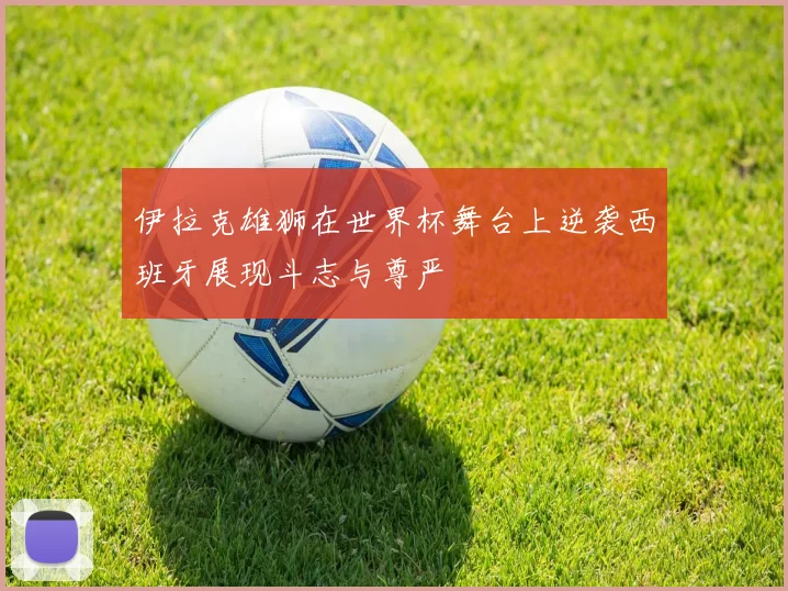 伊拉克雄狮在世界杯舞台上逆袭西班牙展现斗志与尊严