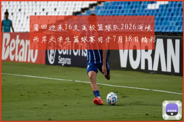 莆田迎来16支高校篮球队2026海峡两岸大学生篮球赛将于7月18日精彩开幕