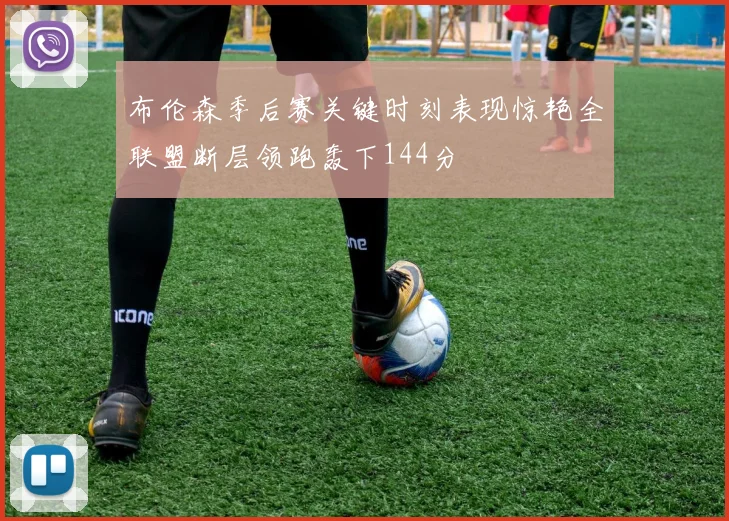 布伦森季后赛关键时刻表现惊艳全联盟断层领跑轰下144分