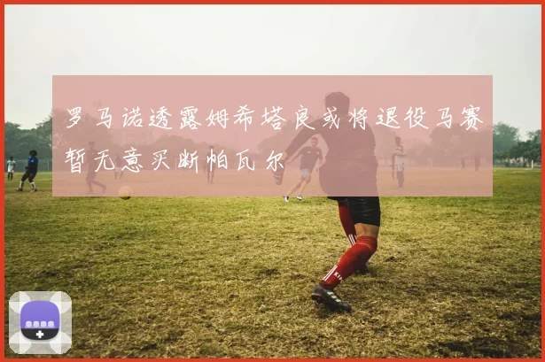罗马诺透露姆希塔良或将退役马赛暂无意买断帕瓦尔