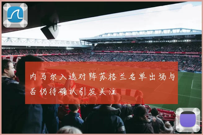 内马尔入选对阵苏格兰名单出场与否仍待确认引发关注