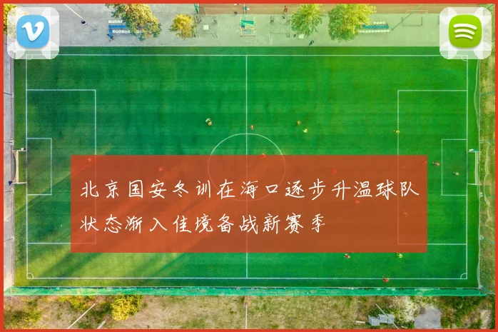 北京国安冬训在海口逐步升温球队状态渐入佳境备战新赛季