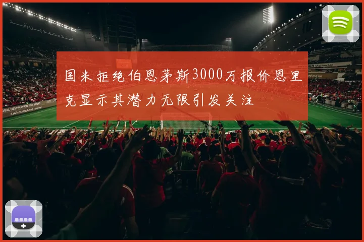 国米拒绝伯恩茅斯3000万报价恩里克显示其潜力无限引发关注