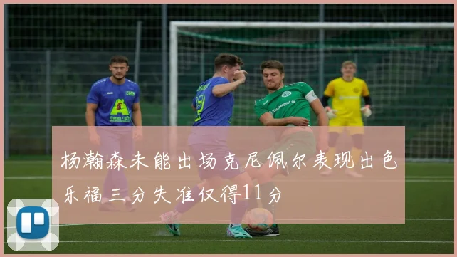 杨瀚森未能出场克尼佩尔表现出色乐福三分失准仅得11分