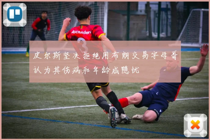 皮尔斯坚决拒绝用布朗交易字母哥认为其伤病和年龄成隐忧