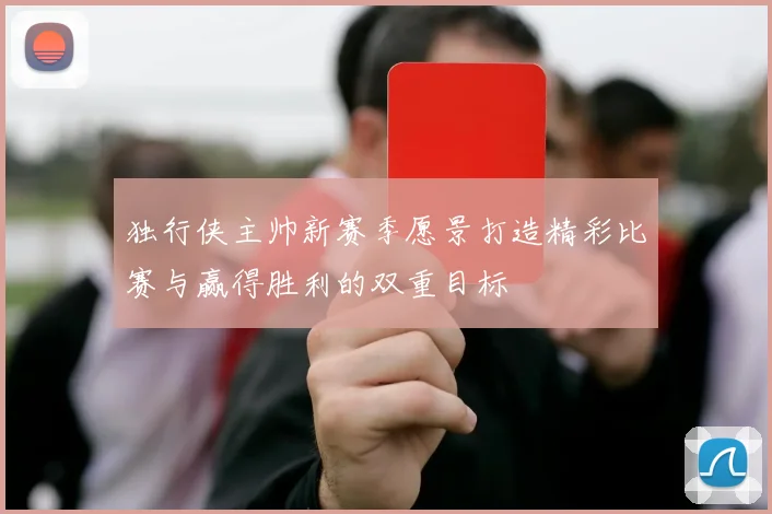 独行侠主帅新赛季愿景打造精彩比赛与赢得胜利的双重目标