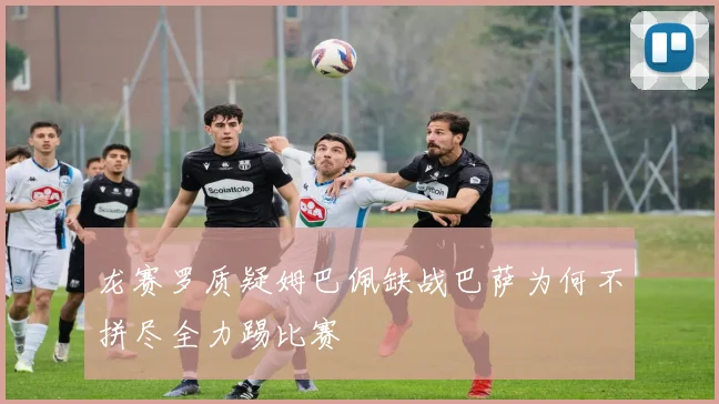 龙赛罗质疑姆巴佩缺战巴萨为何不拼尽全力踢比赛