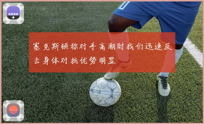 塞克斯顿称对手高潮时我们迅速反击身体对抗优势明显