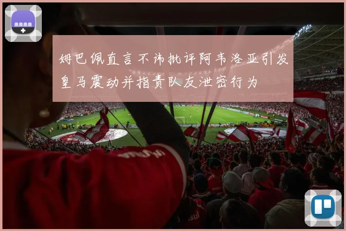 姆巴佩直言不讳批评阿韦洛亚引发皇马震动并指责队友泄密行为