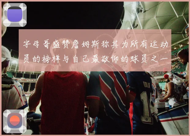字母哥盛赞詹姆斯称其为所有运动员的榜样与自己最敬仰的球员之一