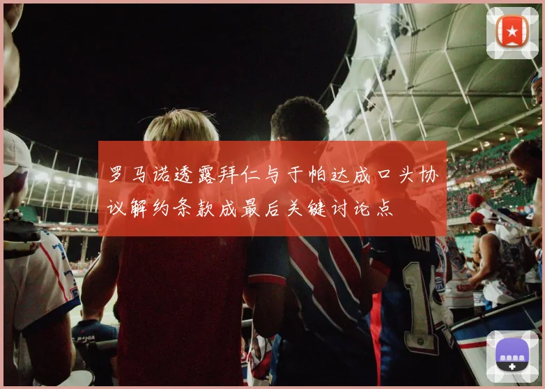 罗马诺透露拜仁与于帕达成口头协议解约条款成最后关键讨论点