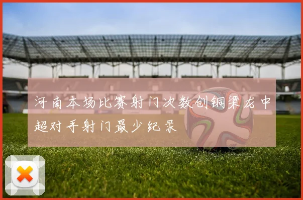 河南本场比赛射门次数创铜梁龙中超对手射门最少纪录