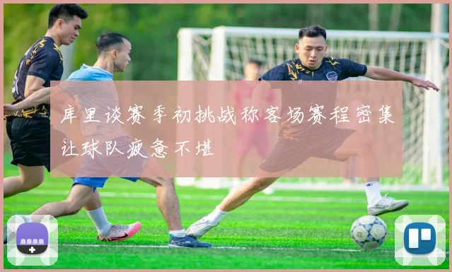 库里谈赛季初挑战称客场赛程密集让球队疲惫不堪