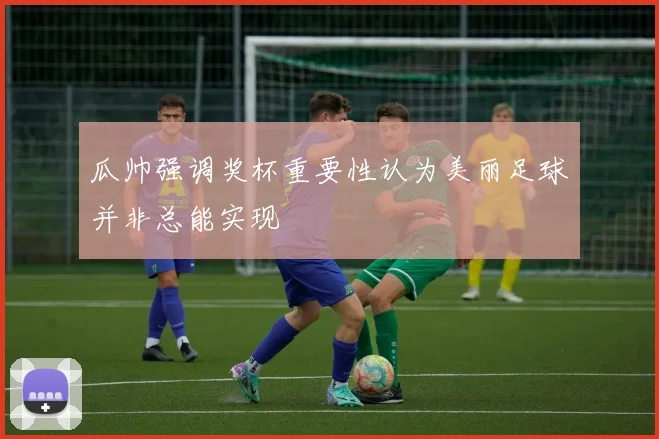 瓜帅强调奖杯重要性认为美丽足球并非总能实现
