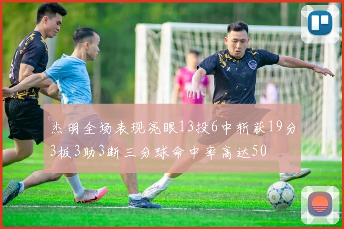 杰明全场表现亮眼13投6中斩获19分3板3助3断三分球命中率高达50