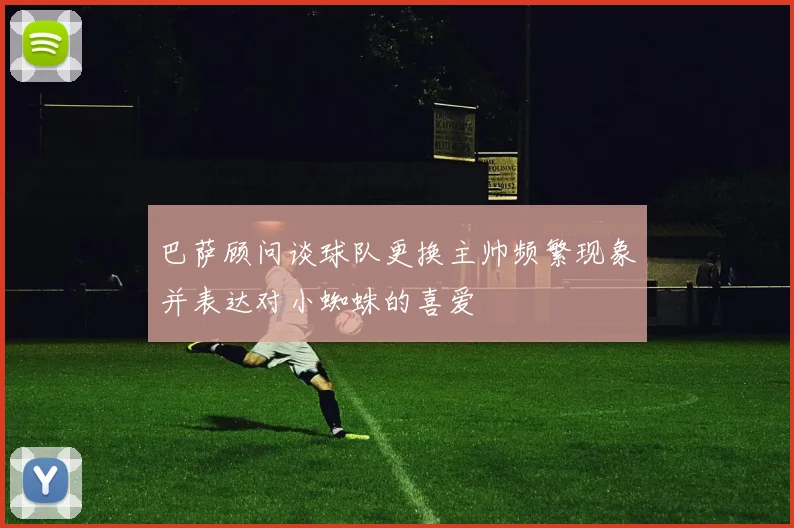 巴萨顾问谈球队更换主帅频繁现象并表达对小蜘蛛的喜爱